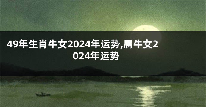 49年生肖牛女2024年运势,属牛女2024年运势