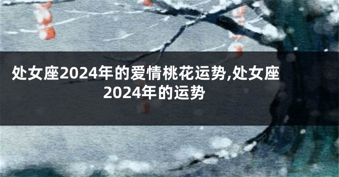 处女座2024年的爱情桃花运势,处女座2024年的运势