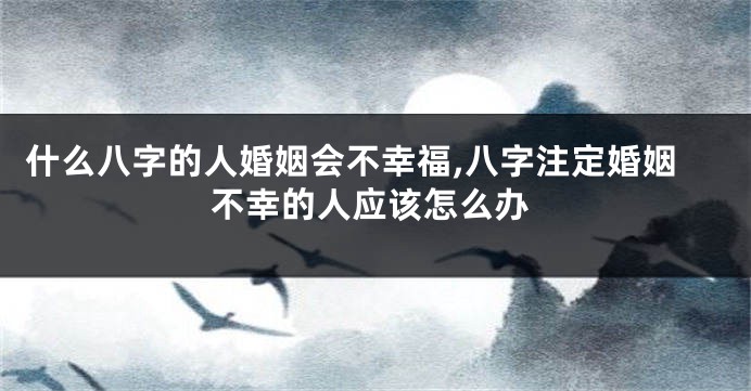 什么八字的人婚姻会不幸福,八字注定婚姻不幸的人应该怎么办