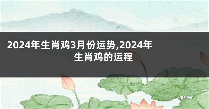 2024年生肖鸡3月份运势,2024年生肖鸡的运程