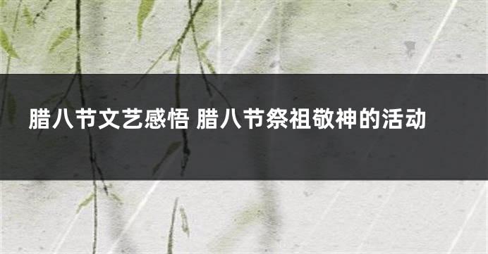 腊八节文艺感悟 腊八节祭祖敬神的活动
