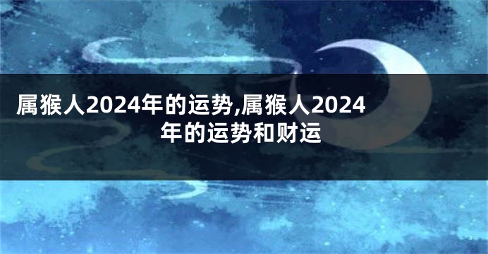 属猴人2024年的运势,属猴人2024年的运势和财运