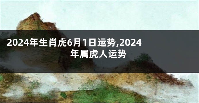 2024年生肖虎6月1日运势,2024年属虎人运势