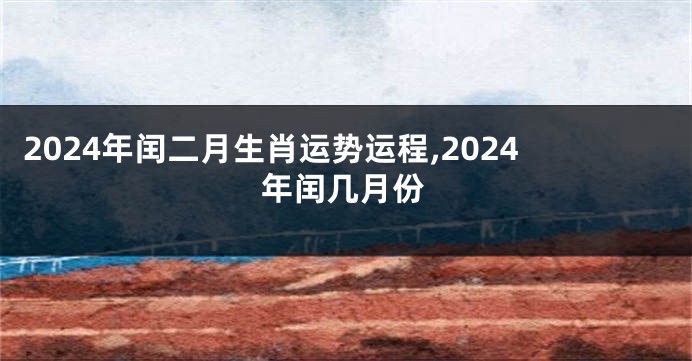 2024年闰二月生肖运势运程,2024年闰几月份