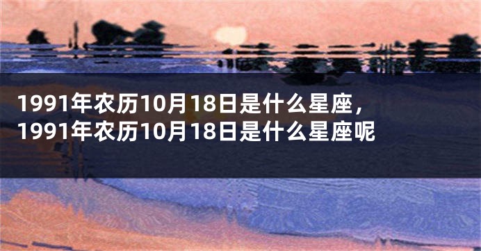 1991年农历10月18日是什么星座，1991年农历10月18日是什么星座呢