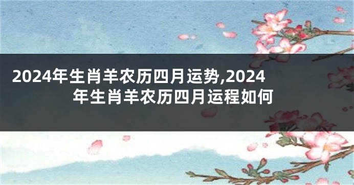 2024年生肖羊农历四月运势,2024年生肖羊农历四月运程如何