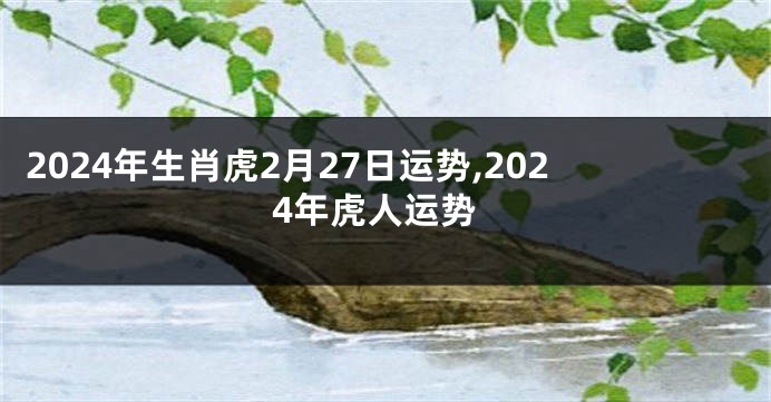 2024年生肖虎2月27日运势,2024年虎人运势