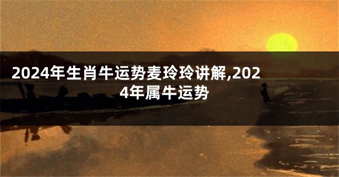 2024年生肖牛运势麦玲玲讲解,2024年属牛运势