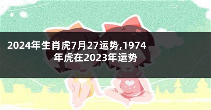 2024年生肖虎7月27运势,1974年虎在2023年运势
