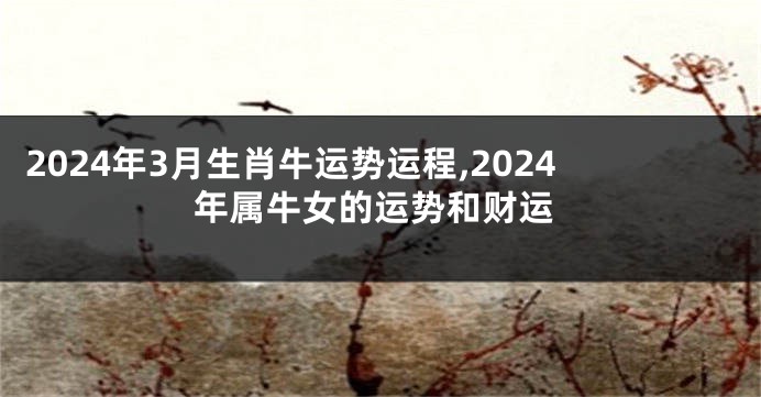 2024年3月生肖牛运势运程,2024年属牛女的运势和财运