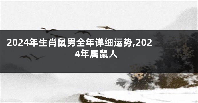 2024年生肖鼠男全年详细运势,2024年属鼠人