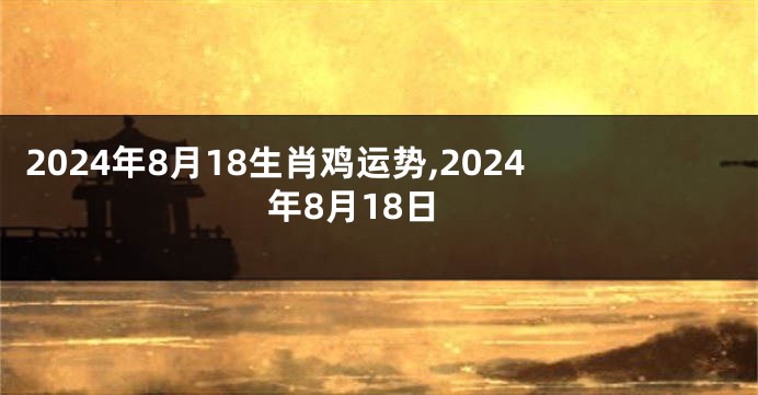 2024年8月18生肖鸡运势,2024年8月18日