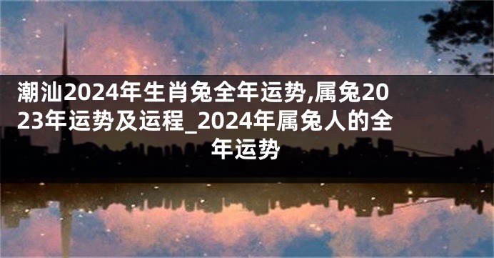 潮汕2024年生肖兔全年运势,属兔2023年运势及运程_2024年属兔人的全年运势