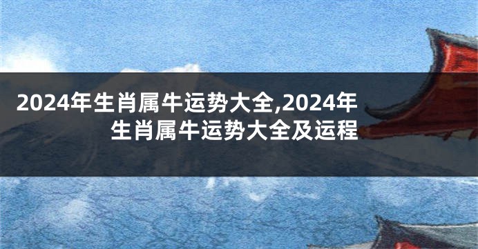 2024年生肖属牛运势大全,2024年生肖属牛运势大全及运程