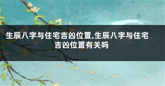 生辰八字与住宅吉凶位置,生辰八字与住宅吉凶位置有关吗