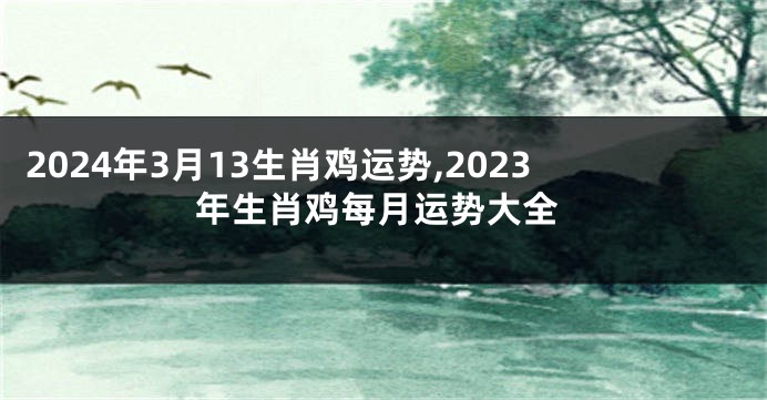 2024年3月13生肖鸡运势,2023年生肖鸡每月运势大全