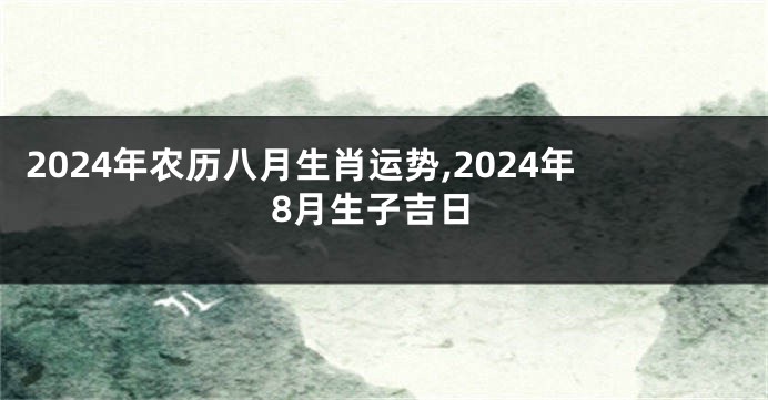 2024年农历八月生肖运势,2024年8月生子吉日