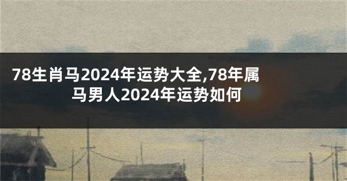 78生肖马2024年运势大全,78年属马男人2024年运势如何