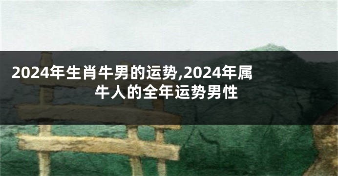 2024年生肖牛男的运势,2024年属牛人的全年运势男性