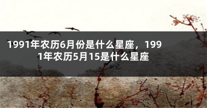 1991年农历6月份是什么星座，1991年农历5月15是什么星座