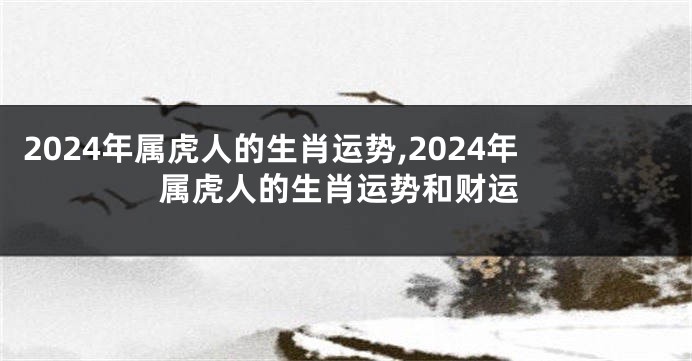 2024年属虎人的生肖运势,2024年属虎人的生肖运势和财运