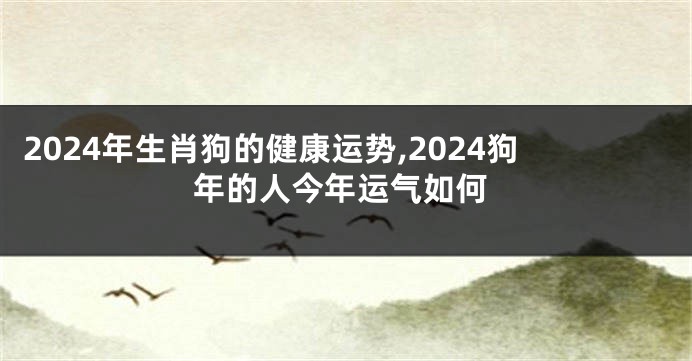 2024年生肖狗的健康运势,2024狗年的人今年运气如何