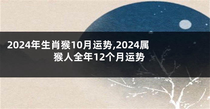 2024年生肖猴10月运势,2024属猴人全年12个月运势