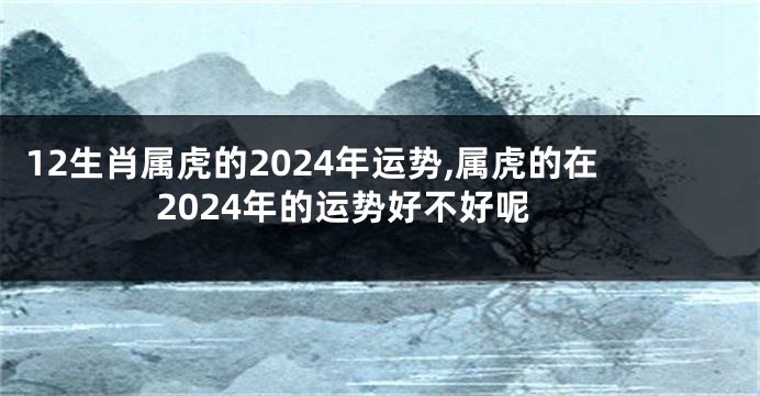 12生肖属虎的2024年运势,属虎的在2024年的运势好不好呢