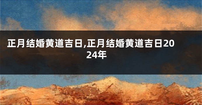 正月结婚黄道吉日,正月结婚黄道吉日2024年