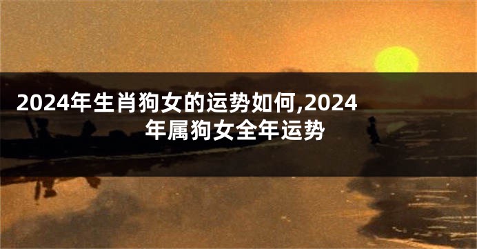 2024年生肖狗女的运势如何,2024年属狗女全年运势