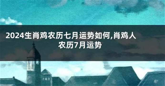 2024生肖鸡农历七月运势如何,肖鸡人农历7月运势