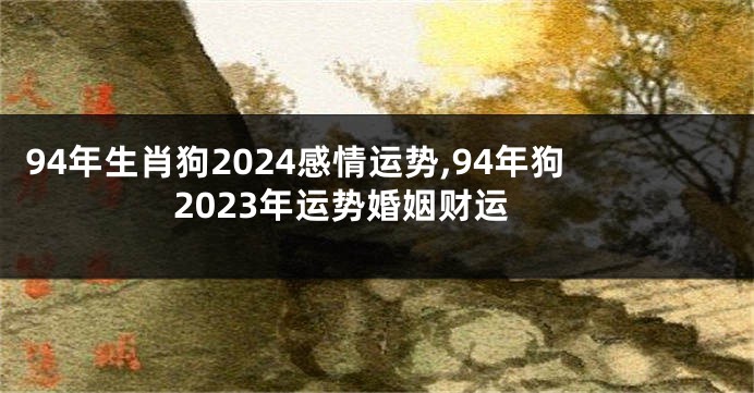 94年生肖狗2024感情运势,94年狗2023年运势婚姻财运