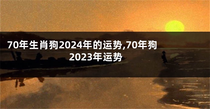 70年生肖狗2024年的运势,70年狗2023年运势