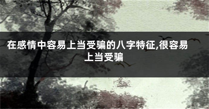 在感情中容易上当受骗的八字特征,很容易上当受骗