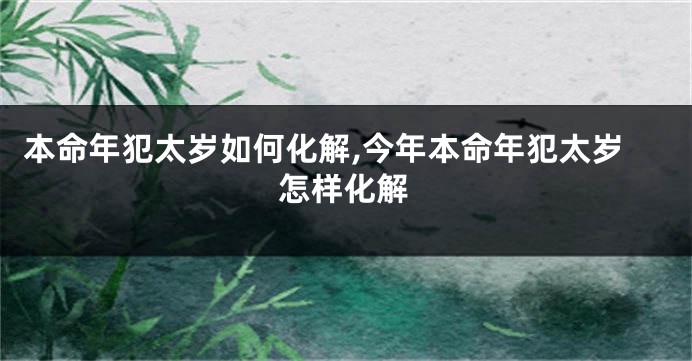 本命年犯太岁如何化解,今年本命年犯太岁怎样化解