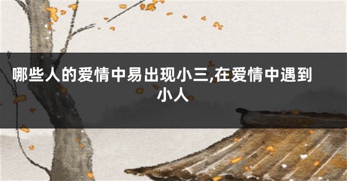 哪些人的爱情中易出现小三,在爱情中遇到小人