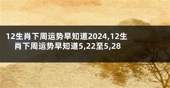 12生肖下周运势早知道2024,12生肖下周运势早知道5,22至5,28