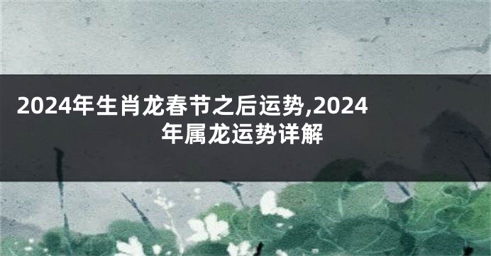 2024年生肖龙春节之后运势,2024年属龙运势详解