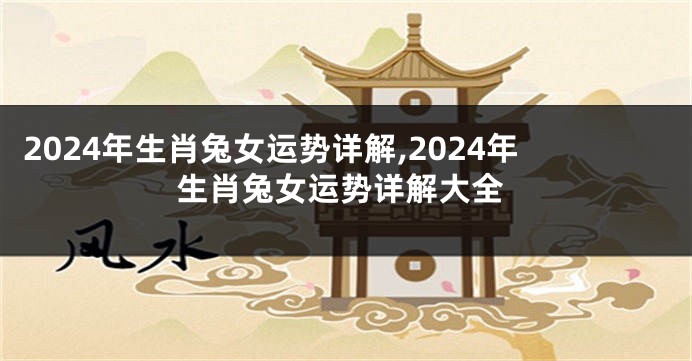 2024年生肖兔女运势详解,2024年生肖兔女运势详解大全