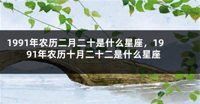 1991年农历二月二十是什么星座，1991年农历十月二十二是什么星座