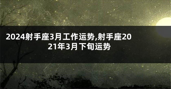 2024射手座3月工作运势,射手座2021年3月下旬运势