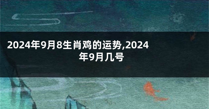 2024年9月8生肖鸡的运势,2024年9月几号