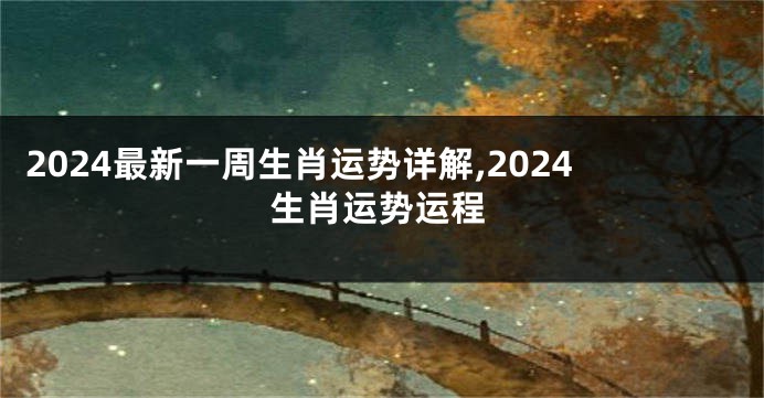 2024最新一周生肖运势详解,2024生肖运势运程