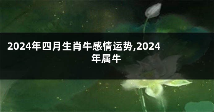 2024年四月生肖牛感情运势,2024年属牛