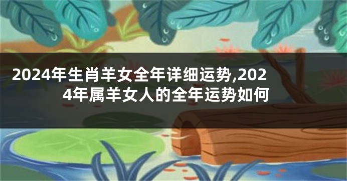 2024年生肖羊女全年详细运势,2024年属羊女人的全年运势如何