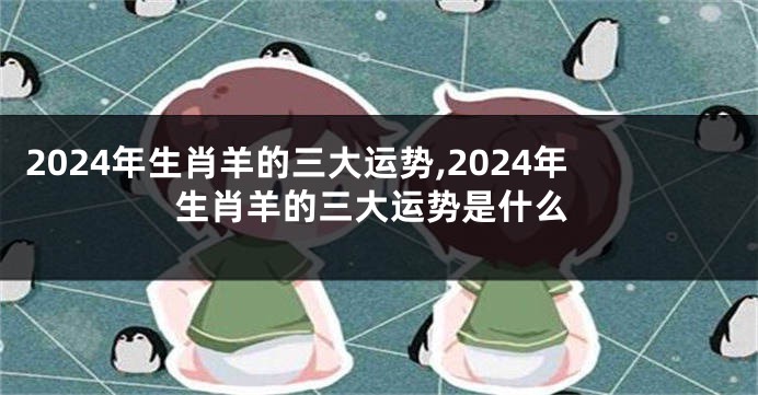 2024年生肖羊的三大运势,2024年生肖羊的三大运势是什么