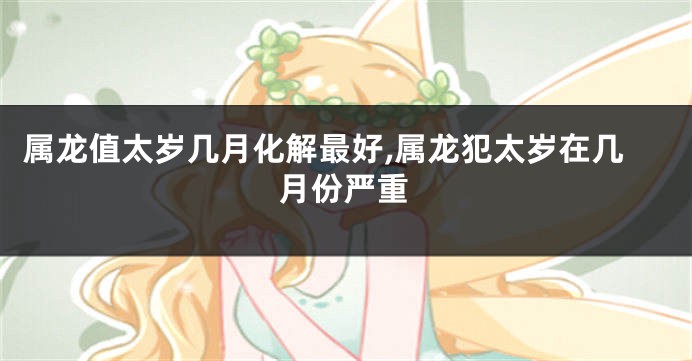 属龙值太岁几月化解最好,属龙犯太岁在几月份严重