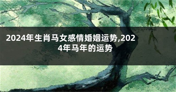 2024年生肖马女感情婚姻运势,2024年马年的运势