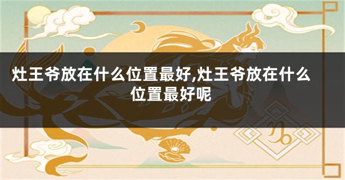 灶王爷放在什么位置最好,灶王爷放在什么位置最好呢