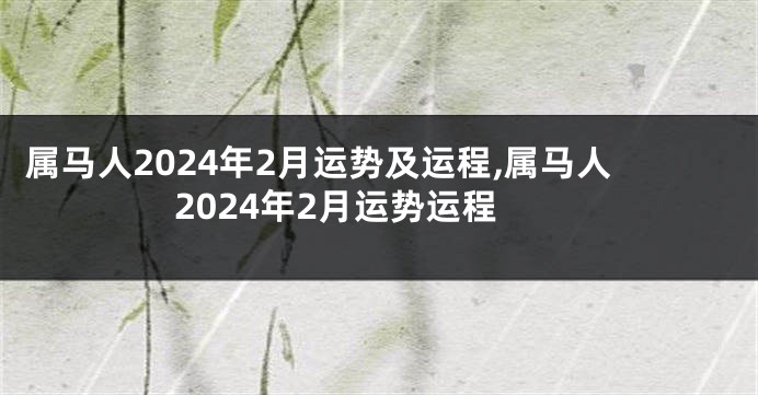 属马人2024年2月运势及运程,属马人2024年2月运势运程